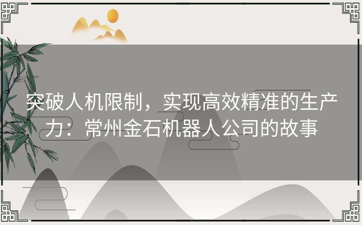 突破人机限制,实现高效精准的生产力:常州金石机器人公司的故事 突破人机限制,实现高效精准的生产力:常州金石机器人公司的故事
