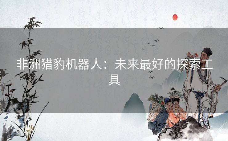 非洲猎豹机器人:未来最好的探索工具 非洲猎豹机器人:未来最好的探索工具