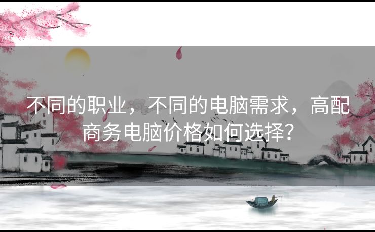 不同的职业,不同的电脑需求,高配商务电脑价格如何选择? 不同的职业,不同的电脑需求,高配商务电脑价格如何选择?