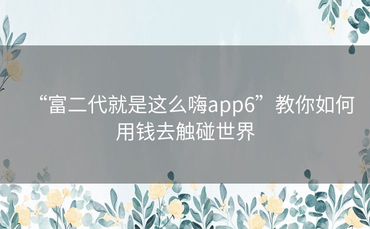 “富二代就是这么嗨app6”教你如何用钱去触碰世界 “富二代就是这么嗨app6”教你如何用钱去触碰世界