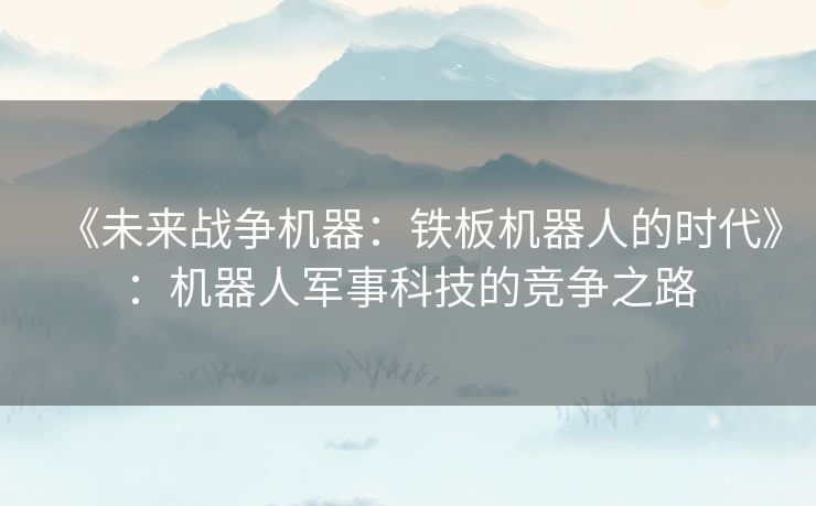 《未来战争机器:铁板机器人的时代》:机器人军事科技的竞争之路 《未来战争机器:铁板机器人的时代》:机器人军事科技的竞争之路