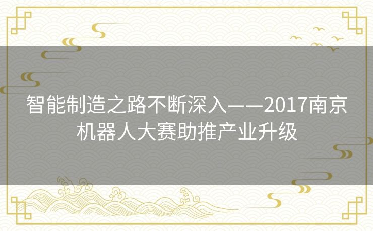 智能制造之路不断深入——2017南京机器人大赛助推产业升级 智能制造之路不断深入——2017南京机器人大赛助推产业升级