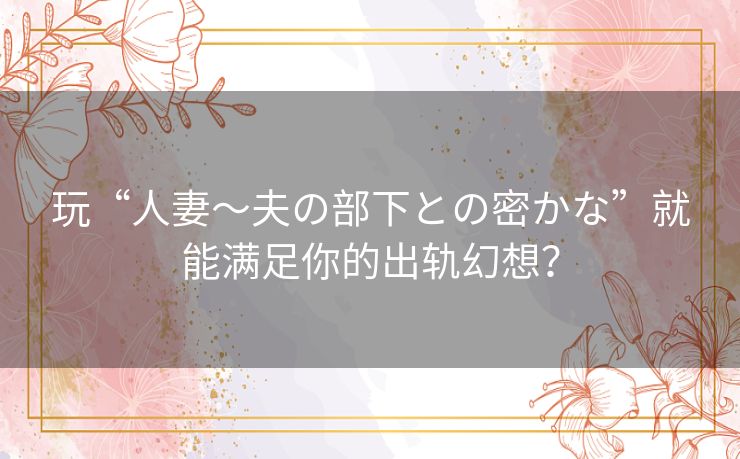玩“人妻~夫の部下との密かな”就能满足你的出轨幻想? 玩“人妻~夫の部下との密かな”就能满足你的出轨幻想?