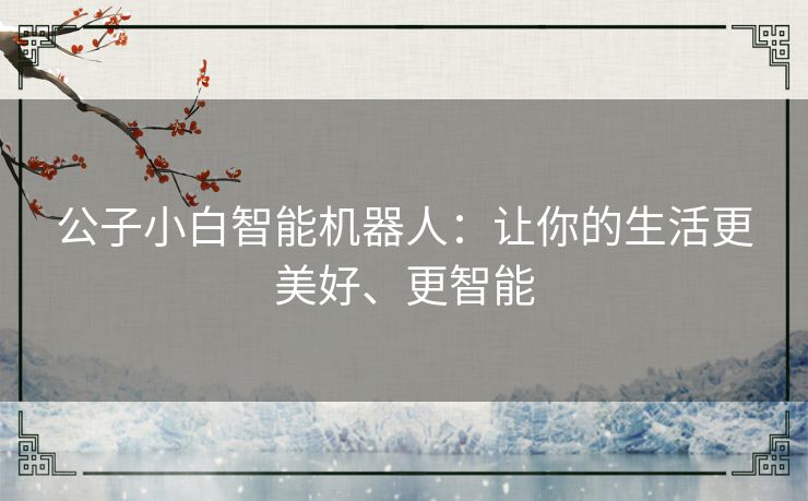 公子小白智能机器人:让你的生活更美好、更智能 公子小白智能机器人:让你的生活更美好、更智能