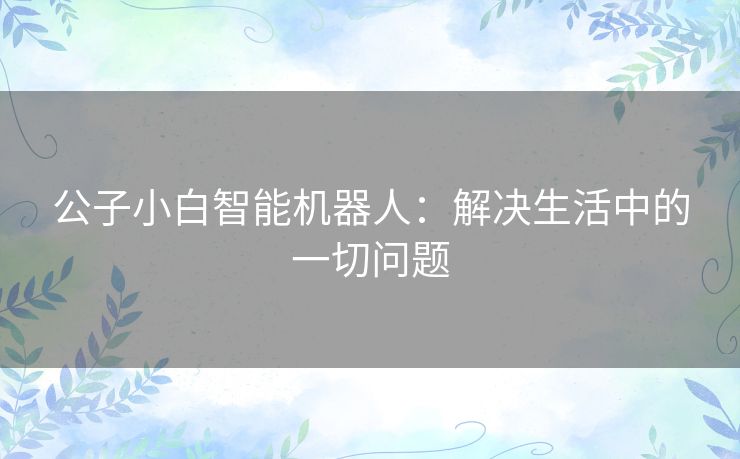 公子小白智能机器人：解决生活中的一切问题