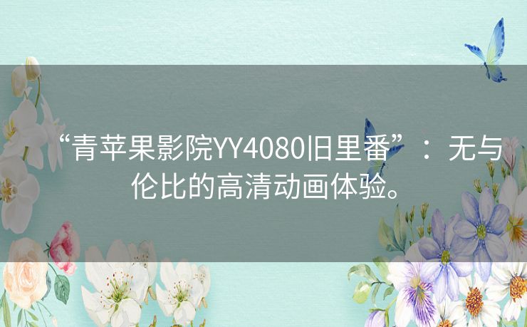“青苹果影院YY4080旧里番”:无与伦比的高清动画体验。 “青苹果影院YY4080旧里番”:无与伦比的高清动画体验。