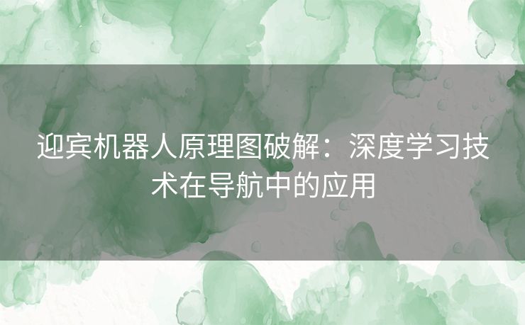 迎宾机器人原理图破解:深度学习技术在导航中的应用 迎宾机器人原理图破解:深度学习技术在导航中的应用