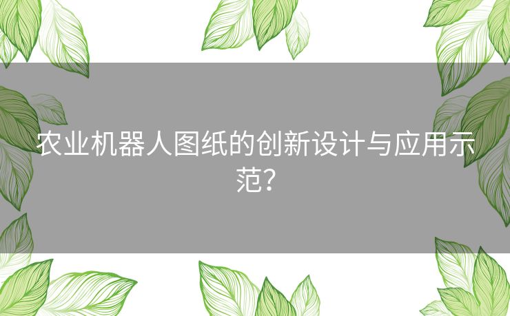 农业机器人图纸的创新设计与应用示范? 农业机器人图纸的创新设计与应用示范?