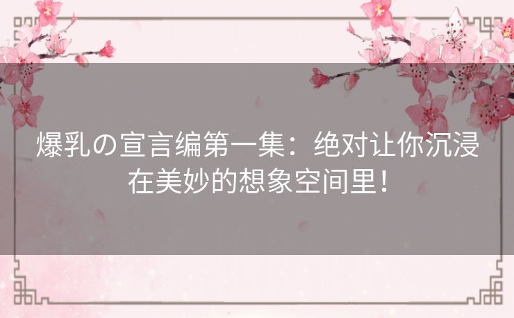 爆乳の宣言编第一集:绝对让你沉浸在美妙的想象空间里! 爆乳の宣言编第一集:绝对让你沉浸在美妙的想象空间里!
