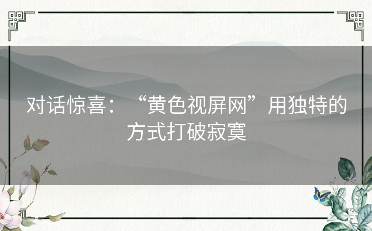 对话惊喜:“黄色视屏网”用独特的方式打破寂寞 对话惊喜:“黄色视屏网”用独特的方式打破寂寞