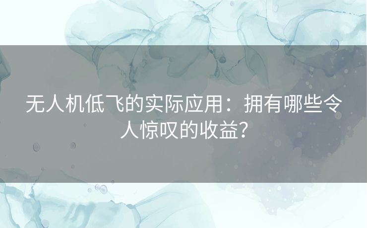 无人机低飞的实际应用:拥有哪些令人惊叹的收益? 无人机低飞的实际应用:拥有哪些令人惊叹的收益?