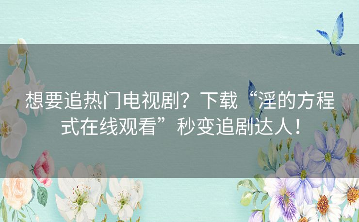 想要追热门电视剧?下载“淫的方程式在线观看”秒变追剧达人! 想要追热门电视剧?下载“淫的方程式在线观看”秒变追剧达人!
