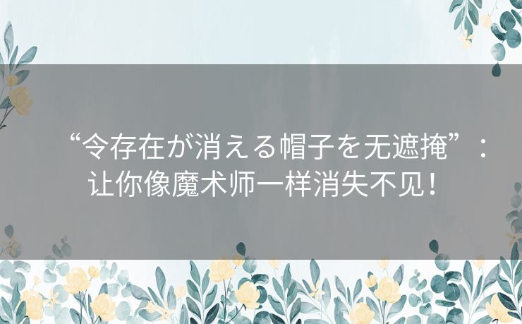 “令存在が消える帽子を无遮掩”:让你像魔术师一样消失不见! “令存在が消える帽子を无遮掩”:让你像魔术师一样消失不见!