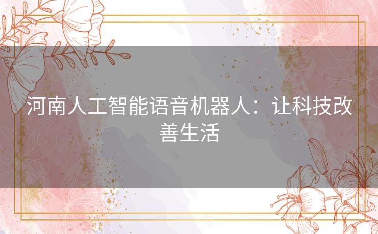 河南人工智能语音机器人:让科技改善生活 河南人工智能语音机器人:让科技改善生活