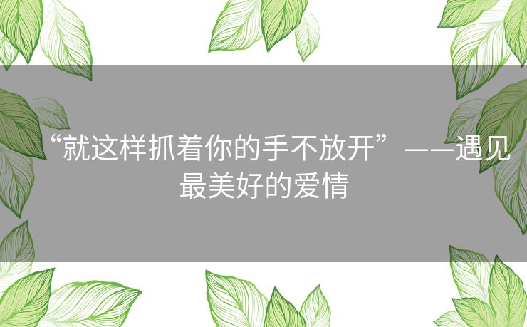 “就这样抓着你的手不放开”——遇见最美好的爱情 “就这样抓着你的手不放开”——遇见最美好的爱情
