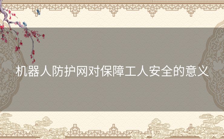机器人防护网对保障工人安全的意义 机器人防护网对保障工人安全的意义