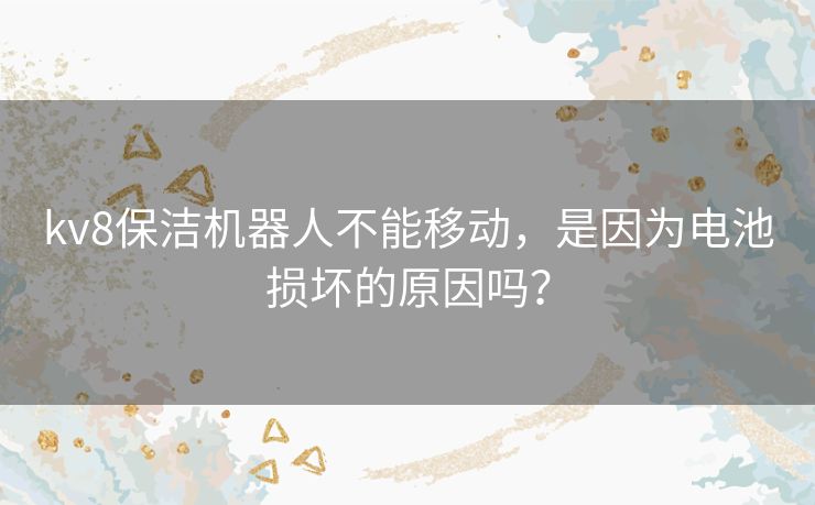 kv8保洁机器人不能移动,是因为电池损坏的原因吗? kv8保洁机器人不能移动,是因为电池损坏的原因吗?