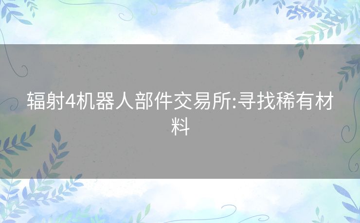 辐射4机器人部件交易所:寻找稀有材料 辐射4机器人部件交易所:寻找稀有材料