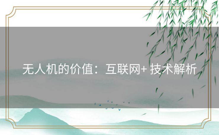 无人机的价值:互联网+ 技术解析 无人机的价值:互联网+ 技术解析