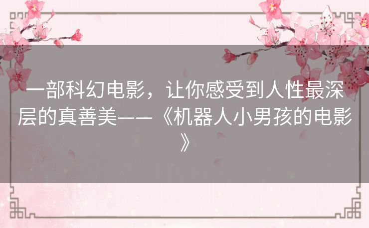 一部科幻电影,让你感受到人性最深层的真善美——《机器人小男孩的电影》 一部科幻电影,让你感受到人性最深层的真善美——《机器人小男孩的电影》