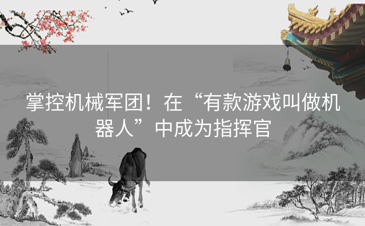 掌控机械军团!在“有款游戏叫做机器人”中成为指挥官 掌控机械军团!在“有款游戏叫做机器人”中成为指挥官