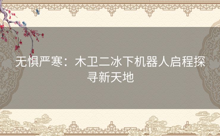 无惧严寒:木卫二冰下机器人启程探寻新天地 无惧严寒:木卫二冰下机器人启程探寻新天地