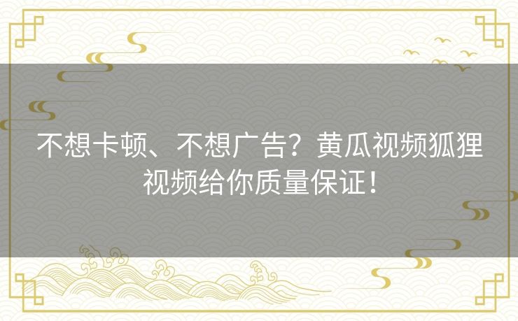 不想卡顿、不想广告?黄瓜视频狐狸视频给你质量保证! 不想卡顿、不想广告?黄瓜视频狐狸视频给你质量保证!