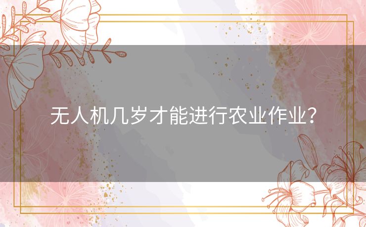 无人机几岁才能进行农业作业? 无人机几岁才能进行农业作业?