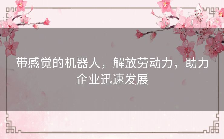 带感觉的机器人,解放劳动力,助力企业迅速发展 带感觉的机器人,解放劳动力,助力企业迅速发展