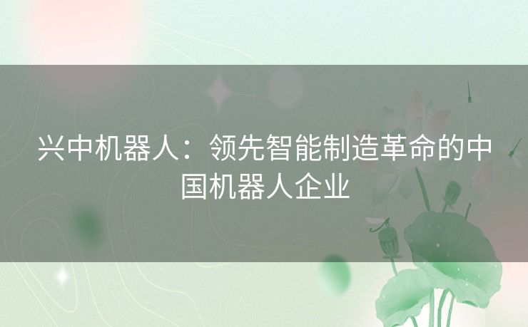 兴中机器人:领先智能制造革命的中国机器人企业 兴中机器人:领先智能制造革命的中国机器人企业
