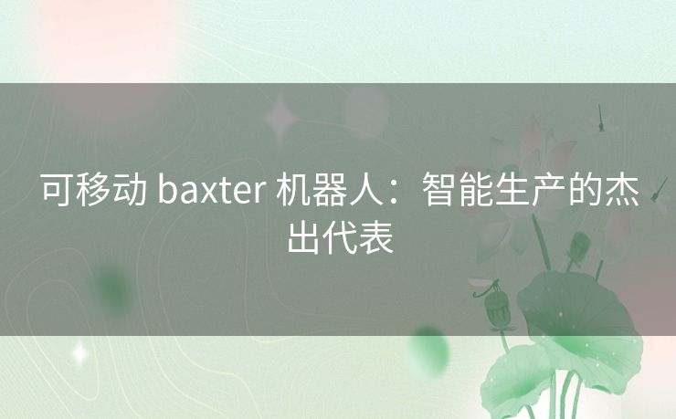 可移动 baxter 机器人:智能生产的杰出代表 可移动 baxter 机器人:智能生产的杰出代表