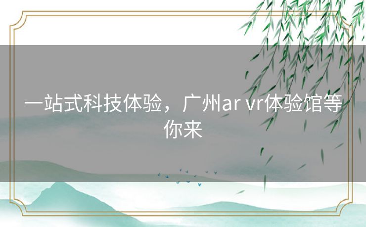 一站式科技体验,广州ar vr体验馆等你来 一站式科技体验,广州ar vr体验馆等你来