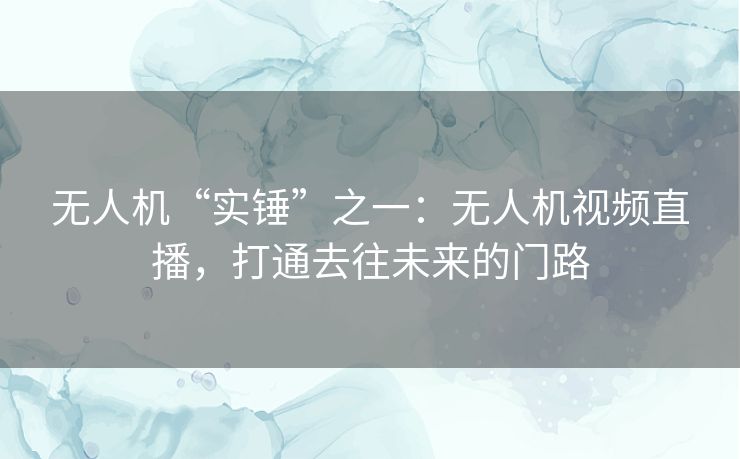无人机“实锤”之一:无人机视频直播,打通去往未来的门路 无人机“实锤”之一:无人机视频直播,打通去往未来的门路