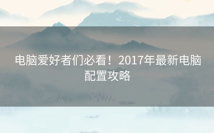 电脑爱好者们必看!2017年最新电脑配置攻略 电脑爱好者们必看!2017年最新电脑配置攻略