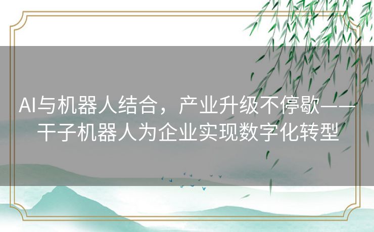 AI与机器人结合，产业升级不停歇——干子机器人为企业实现数字化转型