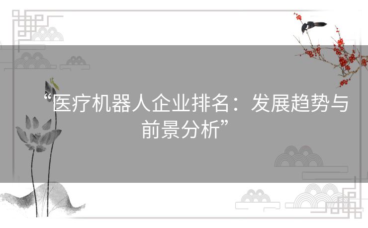 “医疗机器人企业排名:发展趋势与前景分析” “医疗机器人企业排名:发展趋势与前景分析”