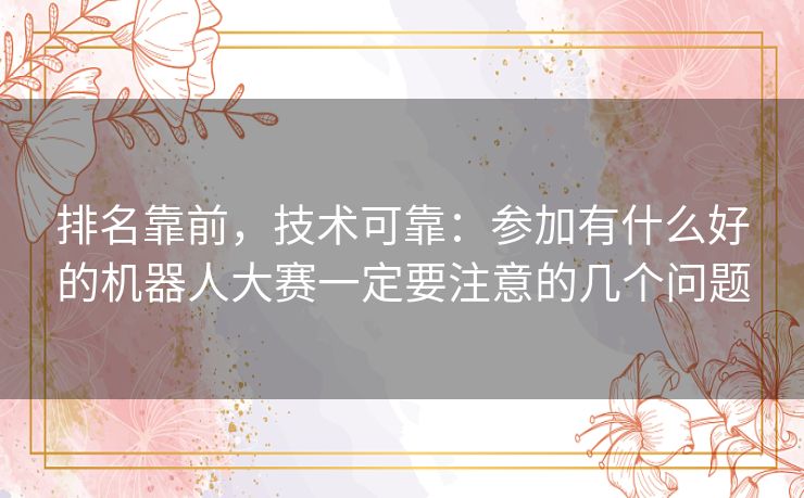 排名靠前,技术可靠:参加有什么好的机器人大赛一定要注意的几个问题 排名靠前,技术可靠:参加有什么好的机器人大赛一定要注意的几个问题