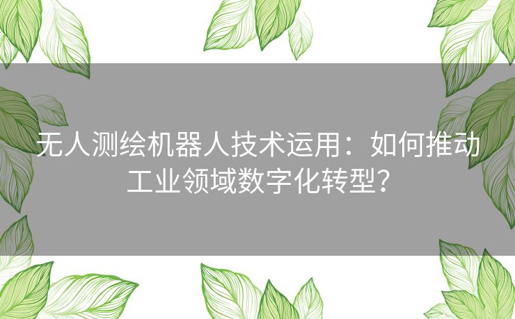 无人测绘机器人技术运用:如何推动工业领域数字化转型? 无人测绘机器人技术运用:如何推动工业领域数字化转型?