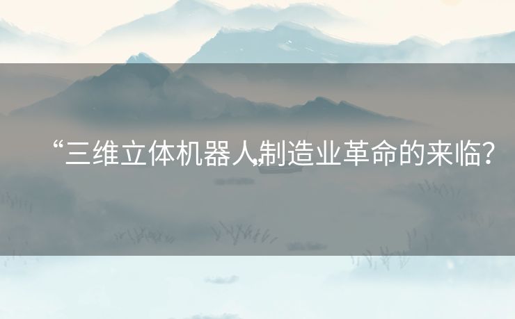 “三维立体机器人制造业革命的来临?” “三维立体机器人制造业革命的来临?”
