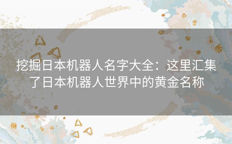 挖掘日本机器人名字大全:这里汇集了日本机器人世界中的黄金名称 挖掘日本机器人名字大全:这里汇集了日本机器人世界中的黄金名称