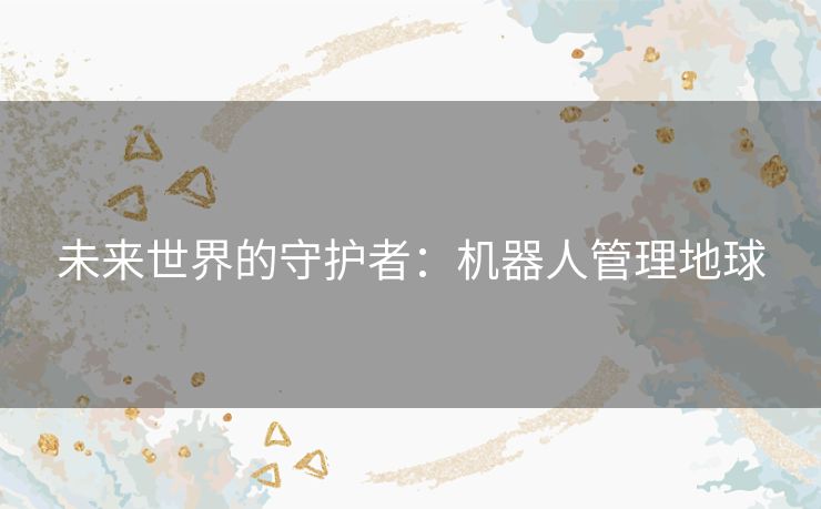 未来世界的守护者:机器人管理地球 未来世界的守护者:机器人管理地球
