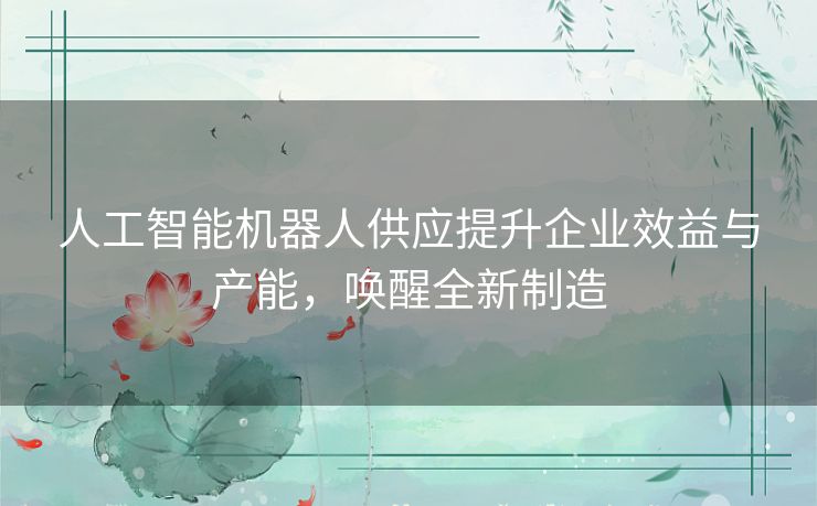 人工智能机器人供应提升企业效益与产能,唤醒全新制造 人工智能机器人供应提升企业效益与产能,唤醒全新制造