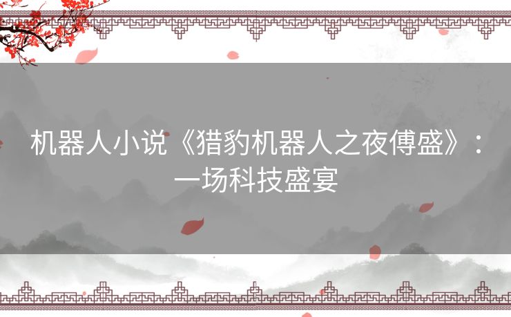 机器人小说《猎豹机器人之夜傅盛》：一场科技盛宴