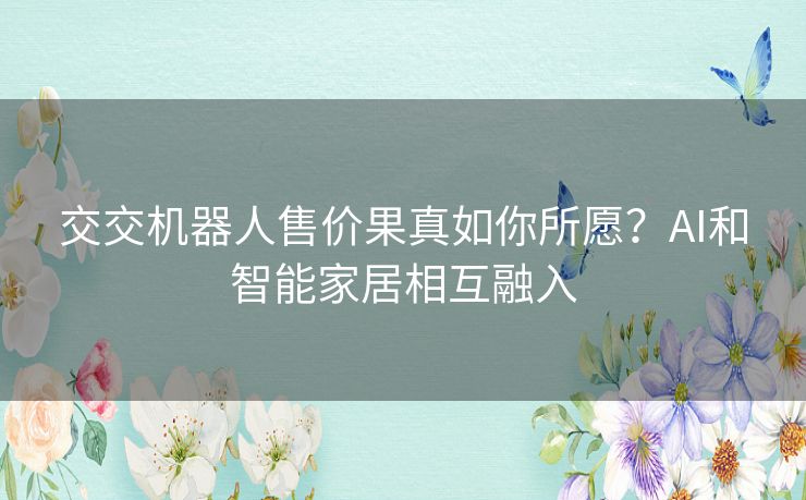交交机器人售价果真如你所愿？AI和智能家居相互融入