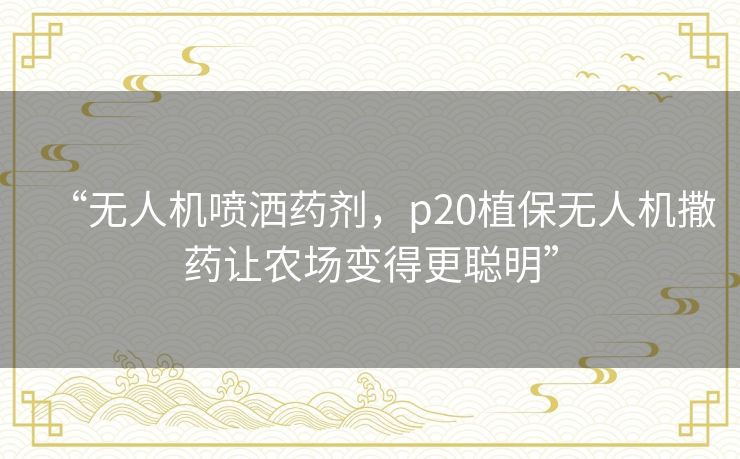 “无人机喷洒药剂,p20植保无人机撒药让农场变得更聪明” “无人机喷洒药剂,p20植保无人机撒药让农场变得更聪明”