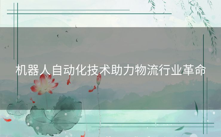 机器人自动化技术助力物流行业革命 机器人自动化技术助力物流行业革命