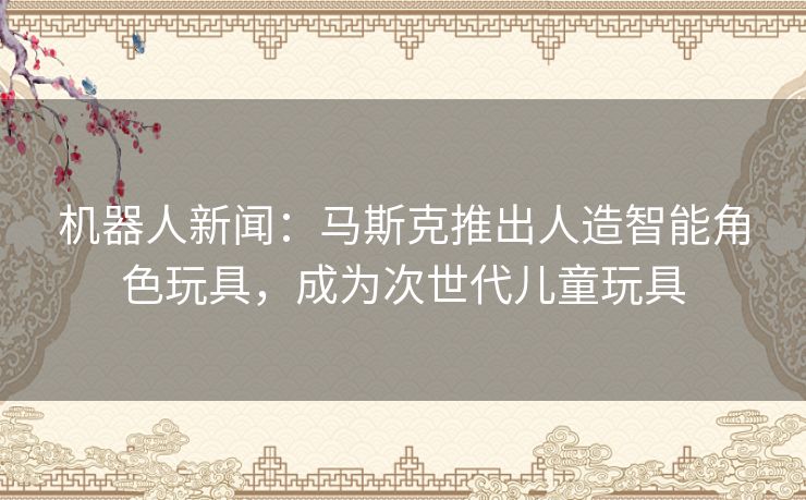 机器人新闻:马斯克推出人造智能角色玩具,成为次世代儿童玩具 机器人新闻:马斯克推出人造智能角色玩具,成为次世代儿童玩具