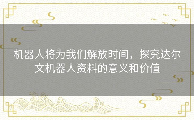 机器人将为我们解放时间,探究达尔文机器人资料的意义和价值 机器人将为我们解放时间,探究达尔文机器人资料的意义和价值