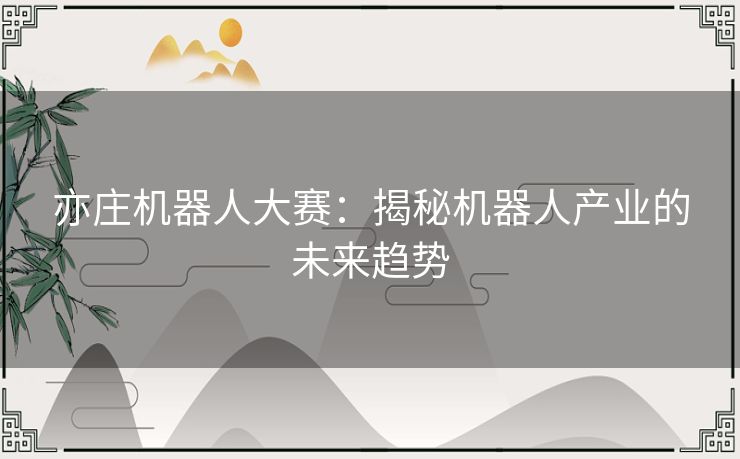 亦庄机器人大赛:揭秘机器人产业的未来趋势 亦庄机器人大赛:揭秘机器人产业的未来趋势