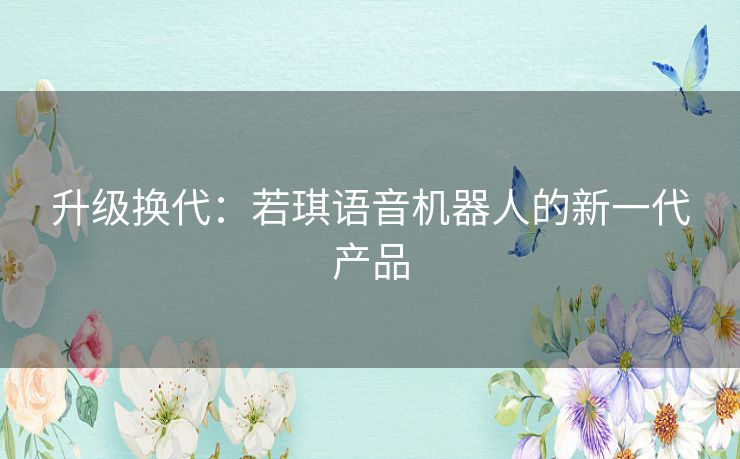 升级换代:若琪语音机器人的新一代产品 升级换代:若琪语音机器人的新一代产品